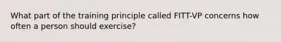 What part of the training principle called FITT-VP concerns how often a person should exercise?