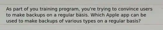 As part of you training program, you're trying to convince users to make backups on a regular basis. Which Apple app can be used to make backups of various types on a regular basis?