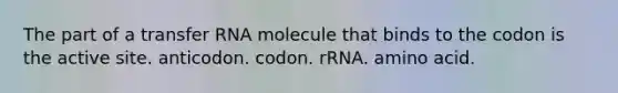 The part of a transfer RNA molecule that binds to the codon is the active site. anticodon. codon. rRNA. amino acid.