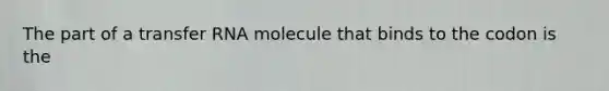 The part of a transfer RNA molecule that binds to the codon is the