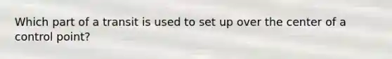 Which part of a transit is used to set up over the center of a control point?