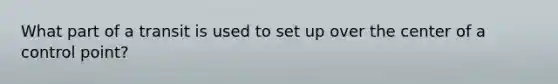 What part of a transit is used to set up over the center of a control point?