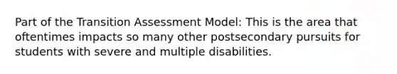 Part of the Transition Assessment Model: This is the area that oftentimes impacts so many other postsecondary pursuits for students with severe and multiple disabilities.