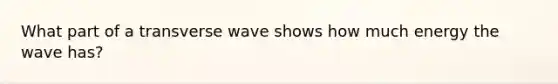 What part of a transverse wave shows how much energy the wave has?