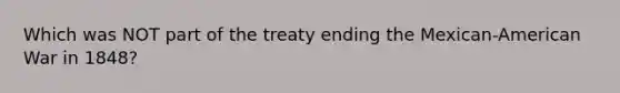 Which was NOT part of the treaty ending the Mexican-American War in 1848?