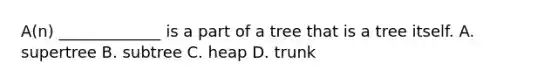 A(n) _____________ is a part of a tree that is a tree itself. A. supertree B. subtree C. heap D. trunk