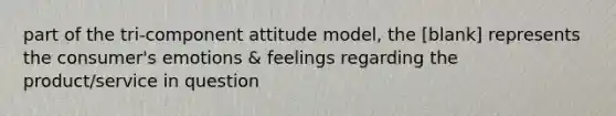 part of the tri-component attitude model, the [blank] represents the consumer's emotions & feelings regarding the product/service in question