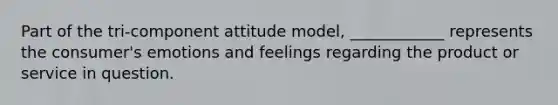 Part of the tri-component attitude model, ____________ represents the consumer's emotions and feelings regarding the product or service in question.