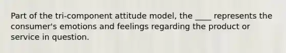 Part of the tri-component attitude model, the ____ represents the consumer's emotions and feelings regarding the product or service in question.