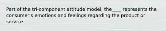 Part of the tri-component attitude model, the____ represents the consumer's emotions and feelings regarding the product or service