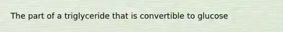 The part of a triglyceride that is convertible to glucose