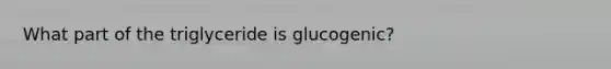 What part of the triglyceride is glucogenic?