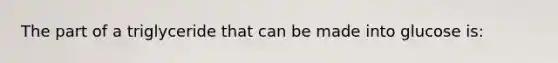 The part of a triglyceride that can be made into glucose is: