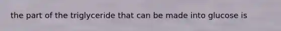 the part of the triglyceride that can be made into glucose is