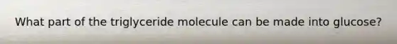 What part of the triglyceride molecule can be made into glucose?