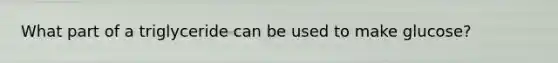 What part of a triglyceride can be used to make glucose?
