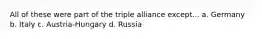 All of these were part of the triple alliance except... a. Germany b. Italy c. Austria-Hungary d. Russia