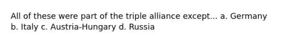 All of these were part of the triple alliance except... a. Germany b. Italy c. Austria-Hungary d. Russia