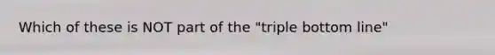 Which of these is NOT part of the "triple bottom line"