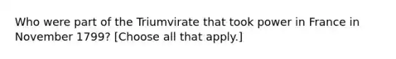 Who were part of the Triumvirate that took power in France in November 1799? [Choose all that apply.]
