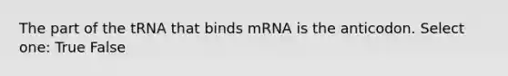 The part of the tRNA that binds mRNA is the anticodon. Select one: True False