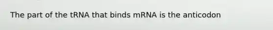 The part of the tRNA that binds mRNA is the anticodon