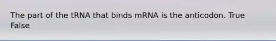 The part of the tRNA that binds mRNA is the anticodon. True False