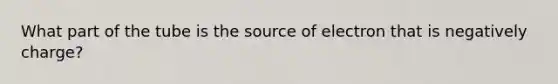 What part of the tube is the source of electron that is negatively charge?