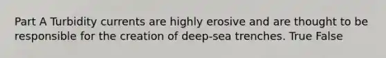 Part A Turbidity currents are highly erosive and are thought to be responsible for the creation of deep-sea trenches. True False