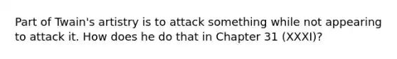 Part of Twain's artistry is to attack something while not appearing to attack it. How does he do that in Chapter 31 (XXXI)?