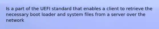 Is a part of the UEFI standard that enables a client to retrieve the necessary boot loader and system files from a server over the network