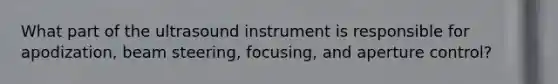 What part of the ultrasound instrument is responsible for apodization, beam steering, focusing, and aperture control?