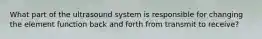 What part of the ultrasound system is responsible for changing the element function back and forth from transmit to receive?