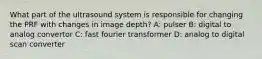 What part of the ultrasound system is responsible for changing the PRF with changes in image depth? A: pulser B: digital to analog convertor C: fast fourier transformer D: analog to digital scan converter