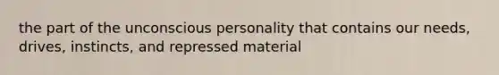 the part of the unconscious personality that contains our needs, drives, instincts, and repressed material