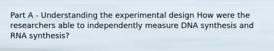 Part A - Understanding the experimental design How were the researchers able to independently measure DNA synthesis and RNA synthesis?