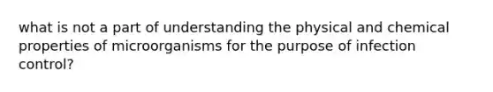 what is not a part of understanding the physical and chemical properties of microorganisms for the purpose of infection control?
