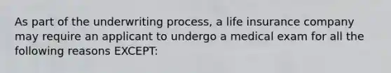 As part of the underwriting process, a life insurance company may require an applicant to undergo a medical exam for all the following reasons EXCEPT: