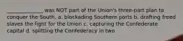 ______________ was NOT part of the Union's three-part plan to conquer the South. a. blockading Southern ports b. drafting freed slaves the fight for the Union c. capturing the Confederate capital d. splitting the Confederacy in two