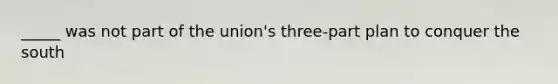 _____ was not part of the union's three-part plan to conquer the south