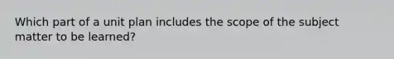 Which part of a unit plan includes the scope of the subject matter to be learned?