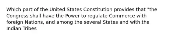 Which part of the United States Constitution provides that "the Congress shall have the Power to regulate Commerce with foreign Nations, and among the several States and with the Indian Tribes