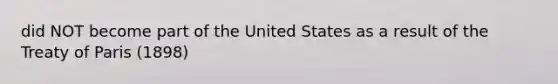 did NOT become part of the United States as a result of the Treaty of Paris (1898)