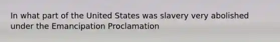 In what part of the United States was slavery very abolished under the Emancipation Proclamation