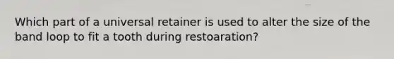 Which part of a universal retainer is used to alter the size of the band loop to fit a tooth during restoaration?