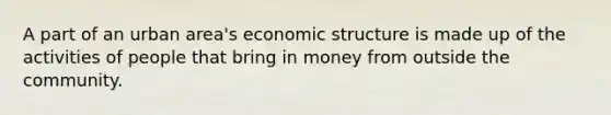 A part of an urban area's economic structure is made up of the activities of people that bring in money from outside the community.