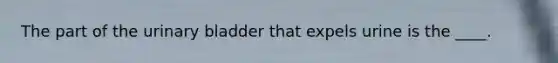 The part of the <a href='https://www.questionai.com/knowledge/kb9SdfFdD9-urinary-bladder' class='anchor-knowledge'>urinary bladder</a> that expels urine is the ____.