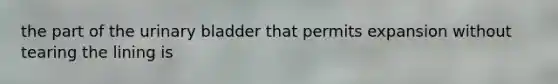 the part of the urinary bladder that permits expansion without tearing the lining is