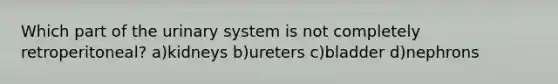 Which part of the urinary system is not completely retroperitoneal? a)kidneys b)ureters c)bladder d)nephrons