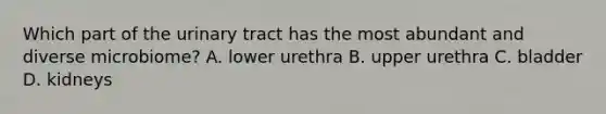 Which part of the urinary tract has the most abundant and diverse microbiome? A. lower urethra B. upper urethra C. bladder D. kidneys